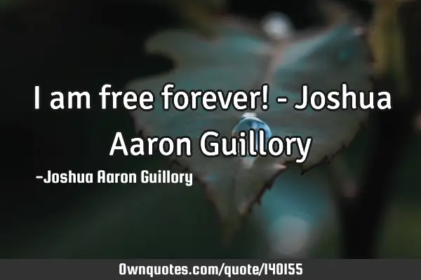 I am free forever! - Joshua Aaron G