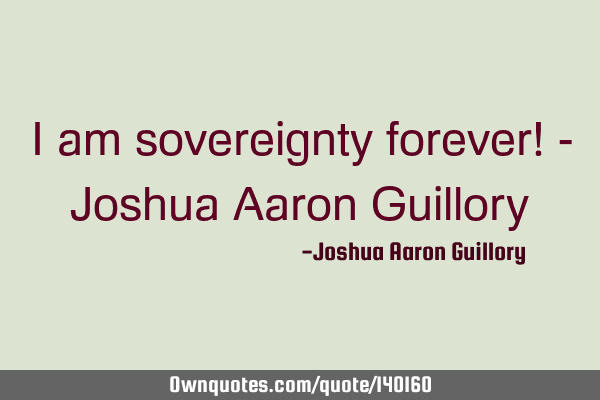 I am sovereignty forever! - Joshua Aaron G