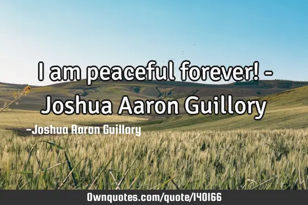 I am peaceful forever! - Joshua Aaron G