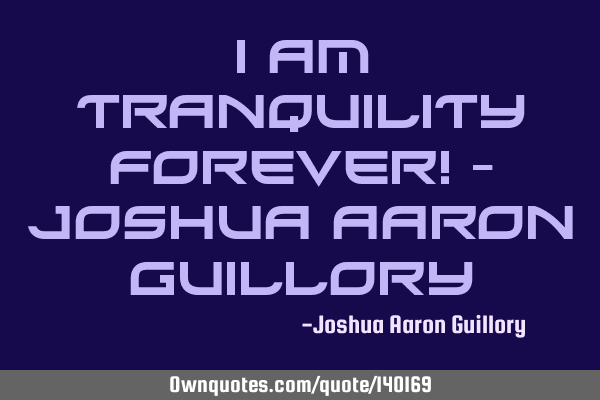 I am tranquility forever! - Joshua Aaron G