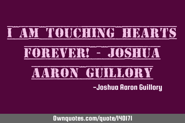 I am touching hearts forever! - Joshua Aaron G