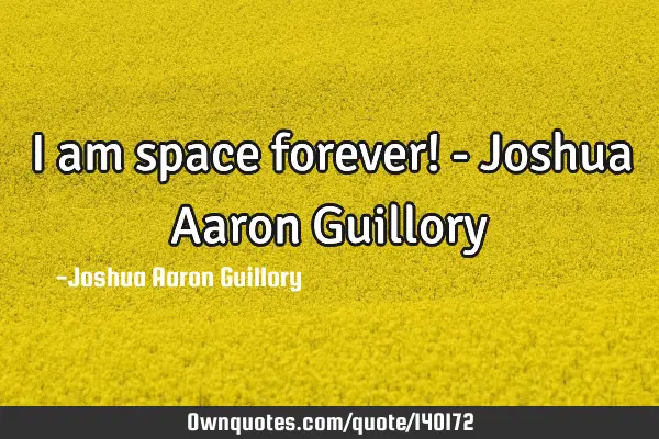 I am space forever! - Joshua Aaron G
