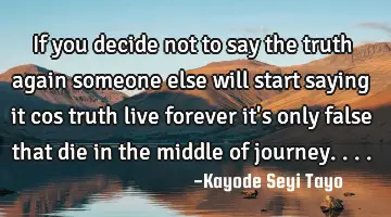 If you decide not to say the truth again someone else will start saying it cos truth live forever