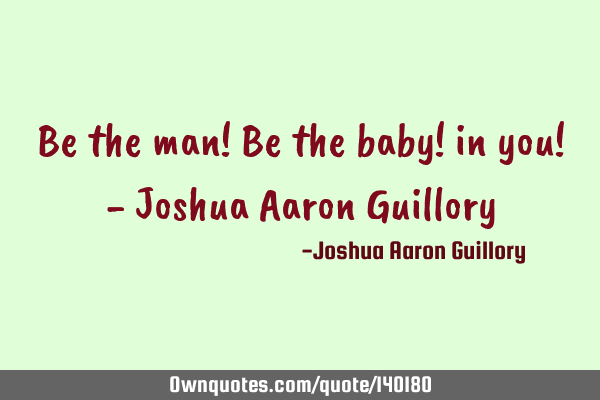 Be the man! Be the baby! in you! - Joshua Aaron G