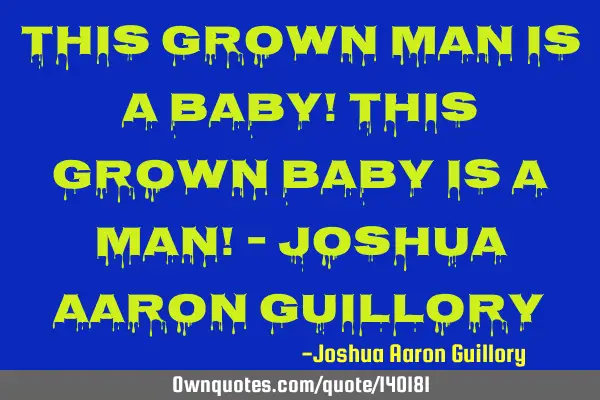 This grown man is a baby! This grown baby is a man! - Joshua Aaron G