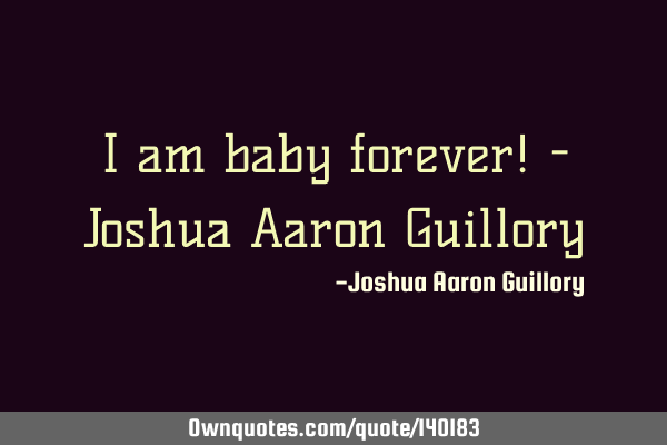 I am baby forever! - Joshua Aaron G