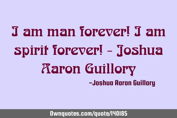I am man forever! I am spirit forever! - Joshua Aaron G