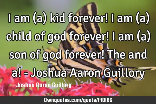 I am (a) kid forever! I am (a) child of god forever! I am (a) son of god forever! The and a! - J