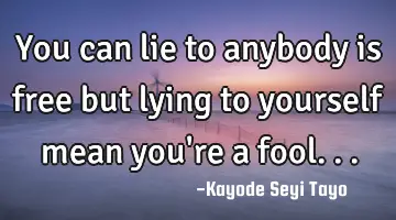 You can lie to anybody is free but lying to yourself mean you're a fool...