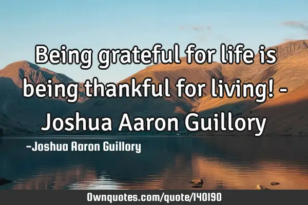 Being grateful for life is being thankful for living! - Joshua Aaron G