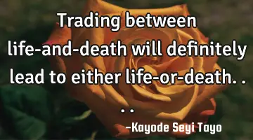Trading between life-and-death will definitely lead to either life-or-death....