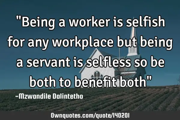 "Being a worker is selfish for any workplace but being a servant is selfless so be both to benefit