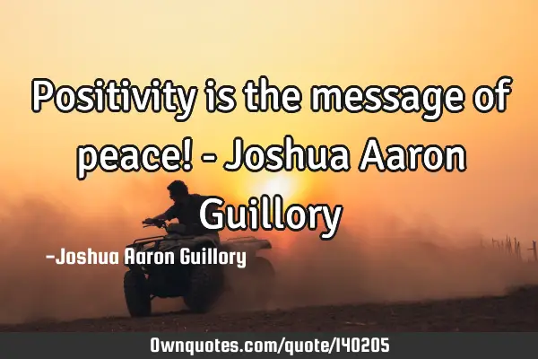 Positivity is the message of peace! - Joshua Aaron G
