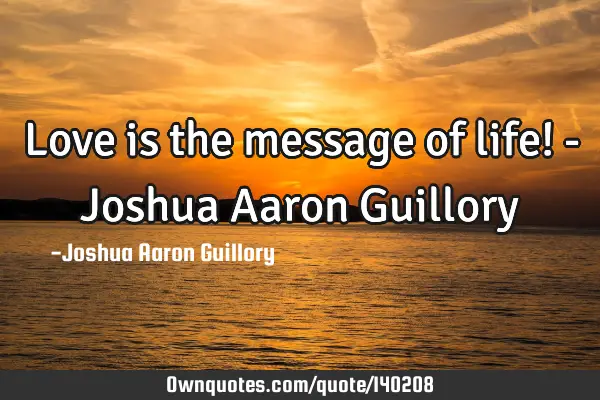 Love is the message of life! - Joshua Aaron G