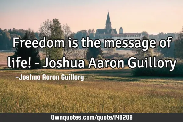Freedom is the message of life! - Joshua Aaron G