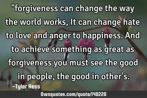 "forgiveness can change the way the world works, It can change hate to love and anger to happiness.