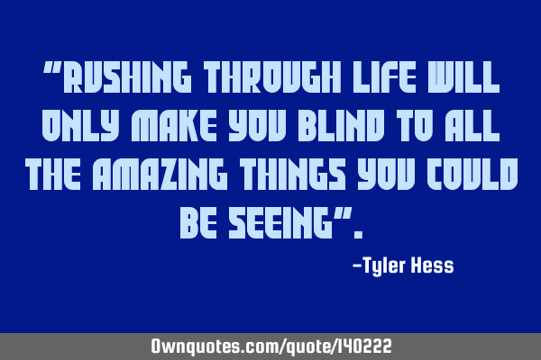 "Rushing through life will only make you blind to all the amazing things you could be seeing"