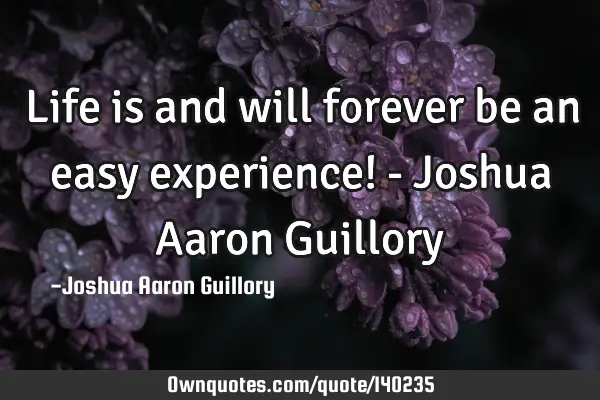 Life is and will forever be an easy experience! - Joshua Aaron G