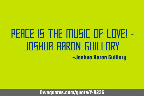 Peace is the music of love! - Joshua Aaron G
