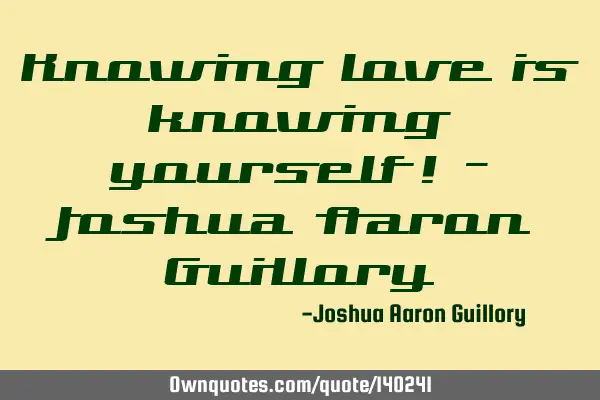 Knowing love is knowing yourself! - Joshua Aaron G