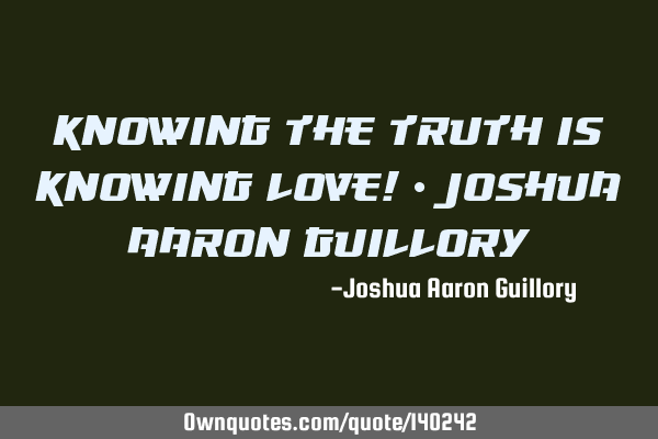Knowing the truth is knowing love! - Joshua Aaron G