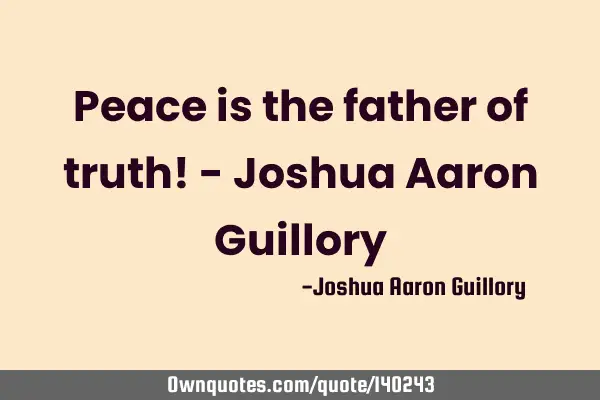 Peace is the father of truth! - Joshua Aaron G