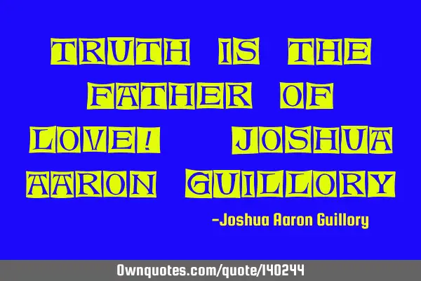 Truth is the father of love! - Joshua Aaron G