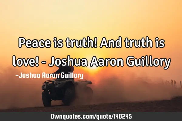 Peace is truth! And truth is love! - Joshua Aaron G