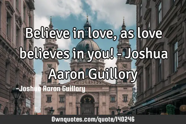 Believe in love, as love believes in you! - Joshua Aaron G