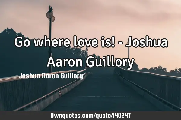 Go where love is! - Joshua Aaron G
