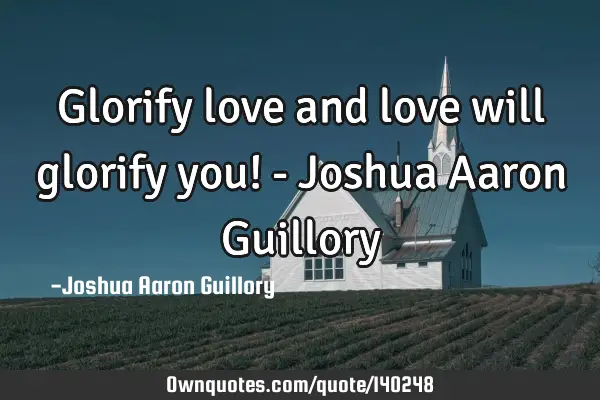 Glorify love and love will glorify you! - Joshua Aaron G