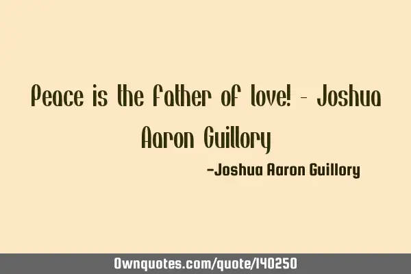Peace is the father of love! - Joshua Aaron G