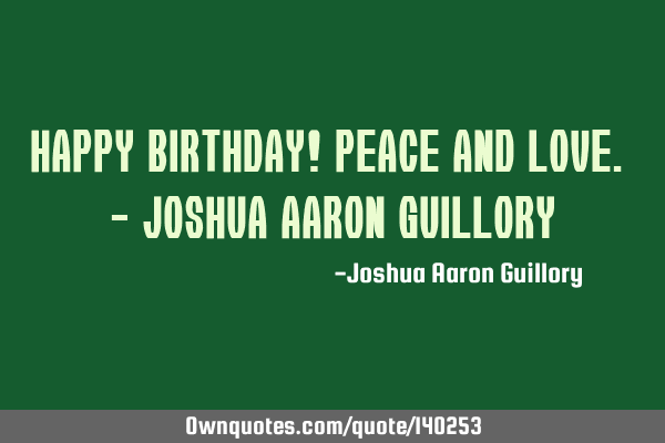 Happy Birthday! peace and love. - Joshua Aaron G