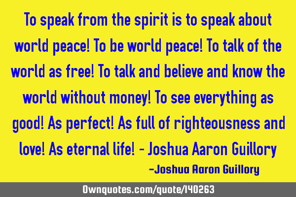 To speak from the spirit is to speak about world peace! To be world peace! To talk of the world as
