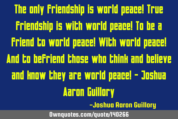 The only friendship is world peace! True friendship is with world peace! To be a friend to world