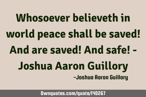 Whosoever believeth in world peace shall be saved! And are saved! And safe! - Joshua Aaron G