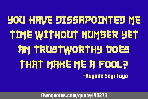 You have dissapointed me time without number yet am trustworthy does that make me a fool?
