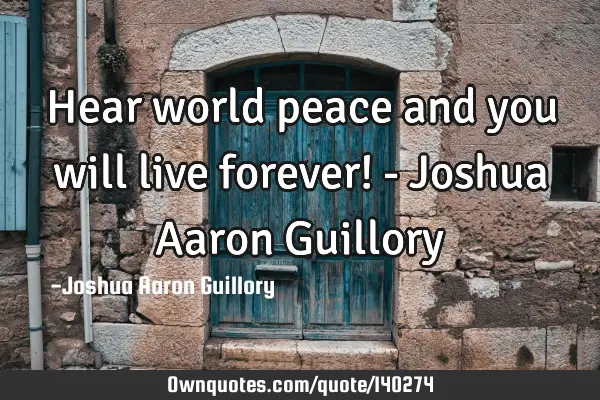 Hear world peace and you will live forever! - Joshua Aaron G
