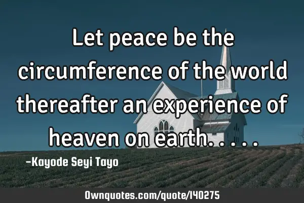 Let peace be the circumference of the world thereafter an experience of heaven on