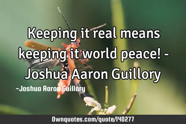 Keeping it real means keeping it world peace! - Joshua Aaron G
