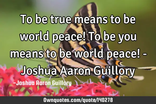 To be true means to be world peace! To be you means to be world peace! - Joshua Aaron G