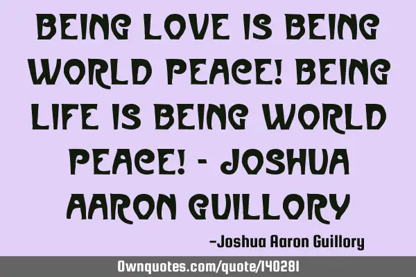 Being love is being world peace! Being life is being world peace! - Joshua Aaron G