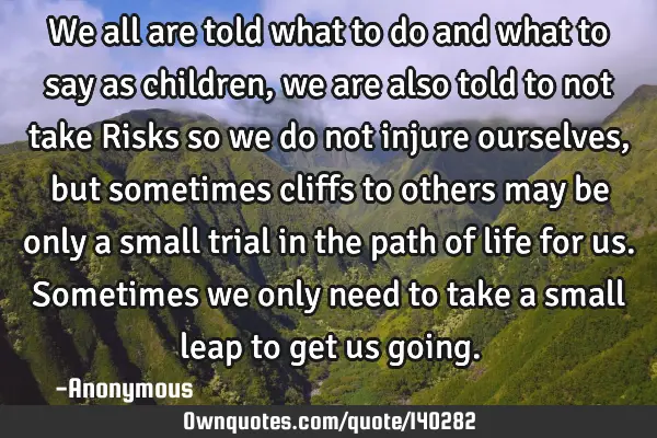 We all are told what to do and what to say as children , we are also told to not take Risks so we