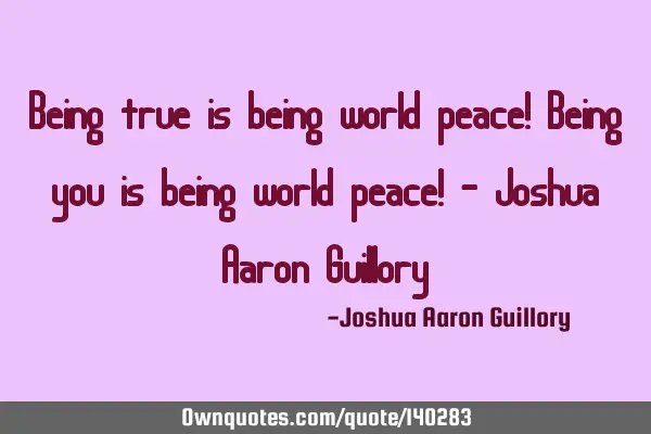 Being true is being world peace! Being you is being world peace! - Joshua Aaron G