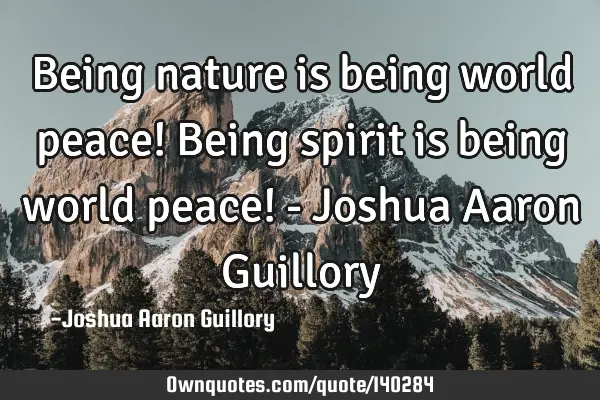 Being nature is being world peace! Being spirit is being world peace! - Joshua Aaron G