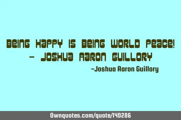 Being happy is being world peace! - Joshua Aaron G