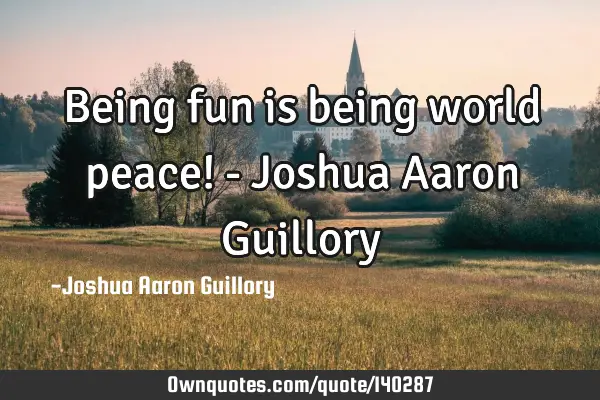 Being fun is being world peace! - Joshua Aaron G