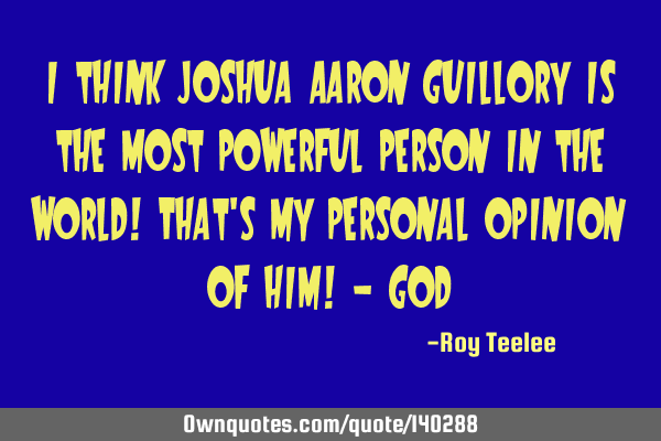 I think Joshua Aaron Guillory is the most powerful person in the world! That