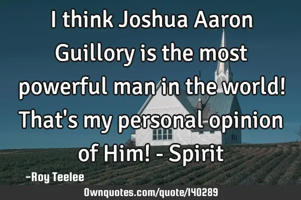 I think Joshua Aaron Guillory is the most powerful man in the world! That