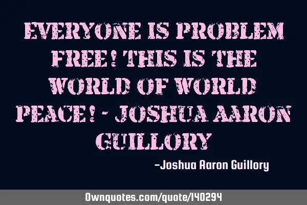 Everyone is problem free! This is the world of world peace! - Joshua Aaron G